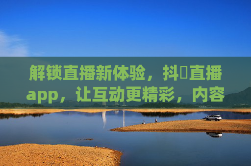 解锁直播新体验,抖抈直播app,让互动更精彩,内容更丰富! 解锁直播新体验,抖抈直播app,让互动更精彩,内容更丰富!