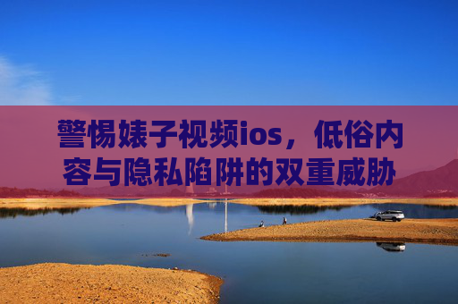 警惕婊子视频ios,低俗内容与隐私陷阱的双重威胁 警惕婊子视频ios,低俗内容与隐私陷阱的双重威胁
