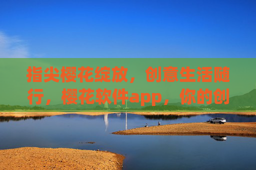 指尖樱花绽放,创意生活随行,樱花软件app,你的创意生活指南针 指尖樱花绽放,创意生活随行,樱花软件app,你的创意生活指南针