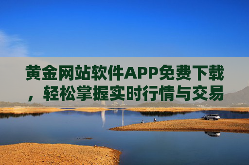 黄金网站软件APP免费下载,轻松掌握实时行情与交易工具,助力黄金投资更高效 黄金网站软件APP免费下载,轻松掌握实时行情与交易工具,助力黄金投资更高效