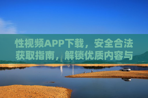 性视频APP下载,安全合法获取指南,解锁优质内容与隐私保护 性视频APP下载,安全合法获取指南,解锁优质内容与隐私保护