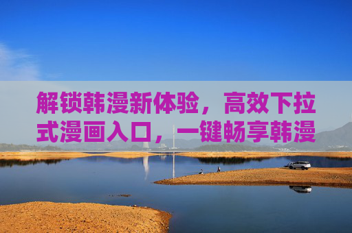 解锁韩漫新体验,高效下拉式漫画入口,一键畅享韩漫世界 解锁韩漫新体验,高效下拉式漫画入口,一键畅享韩漫世界