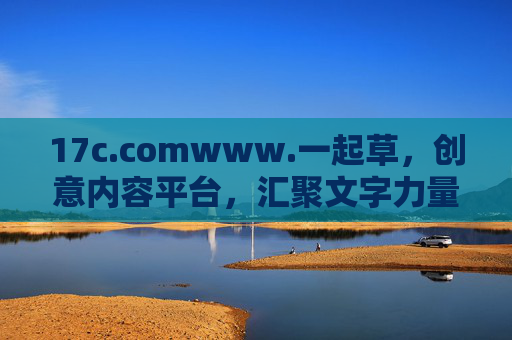 17c.comwww.一起草,创意内容平台,汇聚文字力量,点燃思想火花 17c.comwww.一起草,创意内容平台,汇聚文字力量,点燃思想火花