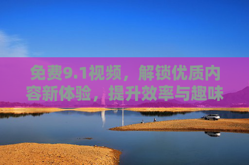 免费9.1视频，解锁优质内容新体验，提升效率与趣味，免费9.1视频，解锁优质内容新体验，提升效率与趣味