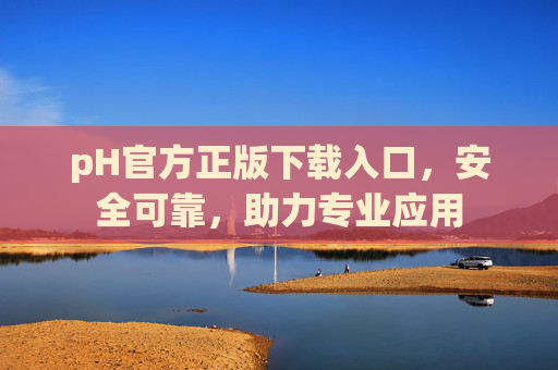 pH官方正版下载入口,安全可靠,助力专业应用 pH官方正版下载入口,安全可靠,助力专业应用