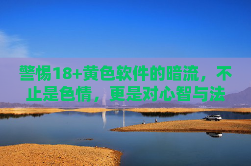 警惕18+黄色软件的暗流，不止是色情，更是对心智与法律的侵蚀