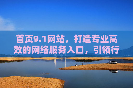 首页9.1网站,打造专业高效的网络服务入口,引领行业新标准,首页9.1网站,打造专业高效网络服务入口,引领行业新标准 首页9.1网站,打造专业高效的网络服务入口,引领行业新标准,首页9.1网站,打造专业高效网络服务入口,引领行业新标准