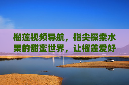 榴莲视频导航,指尖探索水果的甜蜜世界,让榴莲爱好者轻松get美味全攻略,榴莲视频导航,指尖探索水果的甜蜜世界,轻松get美味全攻略 榴莲视频导航,指尖探索水果的甜蜜世界,让榴莲爱好者轻松get美味全攻略,榴莲视频导航,指尖探索水果的甜蜜世界,轻松get美味全攻略