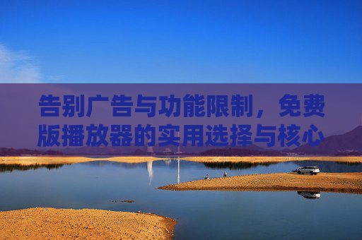 告别广告与功能限制，免费版播放器的实用选择与核心优势解析