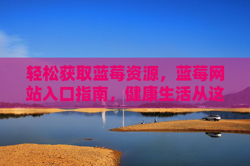 轻松获取蓝莓资源,蓝莓网站入口指南,健康生活从这里开始,蓝莓资源轻松获取指南,网站入口与健康生活开启 轻松获取蓝莓资源,蓝莓网站入口指南,健康生活从这里开始,蓝莓资源轻松获取指南,网站入口与健康生活开启
