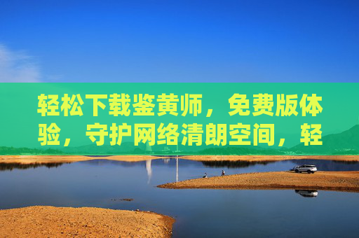 轻松下载鉴黄师,免费版体验,守护网络清朗空间,轻松下载鉴黄师免费版,守护网络清朗空间 轻松下载鉴黄师,免费版体验,守护网络清朗空间,轻松下载鉴黄师免费版,守护网络清朗空间