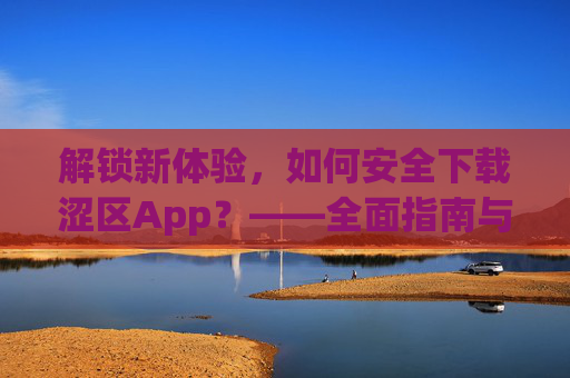 解锁新体验，如何安全下载涩区App？——全面指南与使用技巧，解锁新体验，如何安全下载涩区App？——全面指南与使用技巧