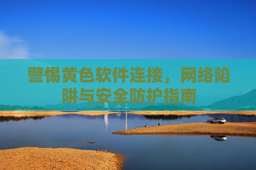 警惕黄色软件连接,网络陷阱与安全防护指南 警惕黄色软件连接,网络陷阱与安全防护指南