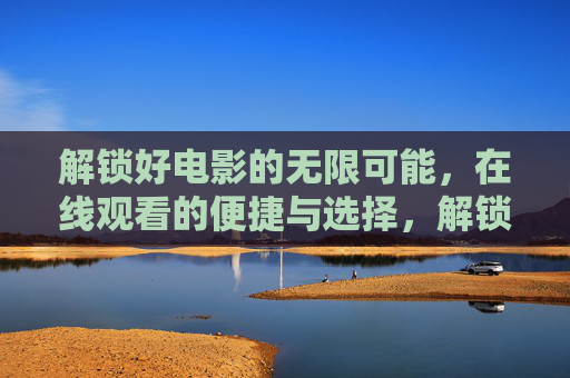 解锁好电影的无限可能,在线观看的便捷与选择,解锁好电影无限可能,在线观看的便捷与选择 解锁好电影的无限可能,在线观看的便捷与选择,解锁好电影无限可能,在线观看的便捷与选择
