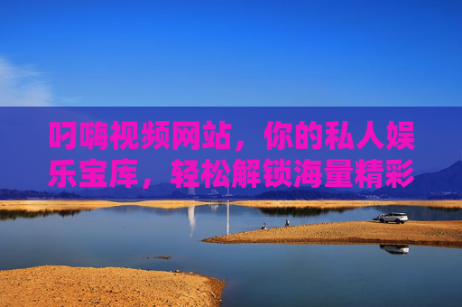 叼嗨视频网站，你的私人娱乐宝库，轻松解锁海量精彩内容，叼嗨视频网站，你的私人娱乐宝库，轻松解锁海量精彩内容