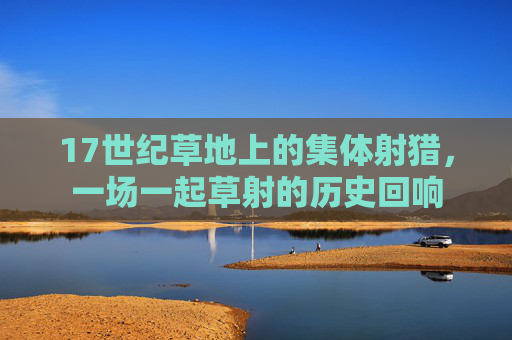 17世纪草地上的集体射猎,一场一起草射的历史回响 17世纪草地上的集体射猎,一场一起草射的历史回响