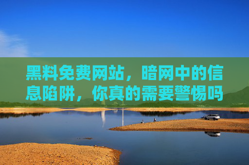 黑料免费网站,暗网中的信息陷阱,你真的需要警惕吗?黑料免费网站,暗网中的信息陷阱,你真的需要警惕吗? 黑料免费网站,暗网中的信息陷阱,你真的需要警惕吗?黑料免费网站,暗网中的信息陷阱,你真的需要警惕吗?