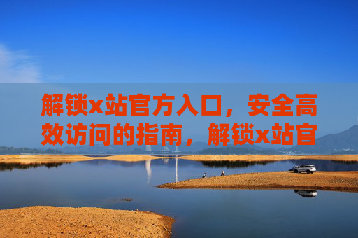 解锁x站官方入口,安全高效访问的指南,解锁x站官方入口,安全高效访问的指南 解锁x站官方入口,安全高效访问的指南,解锁x站官方入口,安全高效访问的指南