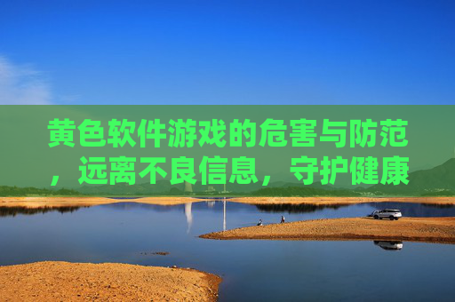 黄色软件游戏的危害与防范,远离不良信息,守护健康上网,黄色软件游戏危害与防范,远离不良信息,守护健康上网 黄色软件游戏的危害与防范,远离不良信息,守护健康上网,黄色软件游戏危害与防范,远离不良信息,守护健康上网