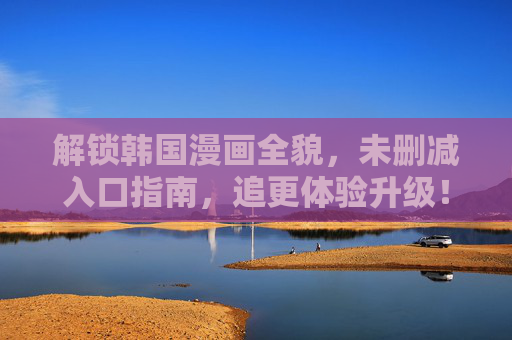 解锁韩国漫画全貌,未删减入口指南,追更体验升级!解锁韩国漫画全貌,未删减入口指南,追更体验升级! 解锁韩国漫画全貌,未删减入口指南,追更体验升级!解锁韩国漫画全貌,未删减入口指南,追更体验升级!