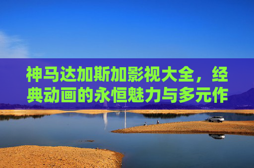神马达加斯加影视大全,经典动画的永恒魅力与多元作品集锦,神马达加斯加影视大全,经典动画的永恒魅力与多元作品集锦 神马达加斯加影视大全,经典动画的永恒魅力与多元作品集锦,神马达加斯加影视大全,经典动画的永恒魅力与多元作品集锦