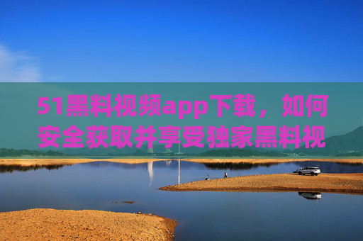 51黑料视频app下载,如何安全获取并享受独家黑料视频?51黑料视频APP下载,如何安全获取并享受独家黑料视频? 51黑料视频app下载,如何安全获取并享受独家黑料视频?51黑料视频APP下载,如何安全获取并享受独家黑料视频?