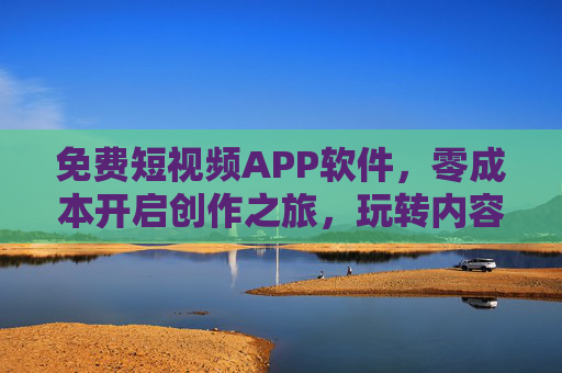 免费短视频APP软件,零成本开启创作之旅,玩转内容营销与个人表达,免费短视频APP,零成本开启创作之旅,玩转内容营销与个人表达 免费短视频APP软件,零成本开启创作之旅,玩转内容营销与个人表达,免费短视频APP,零成本开启创作之旅,玩转内容营销与个人表达