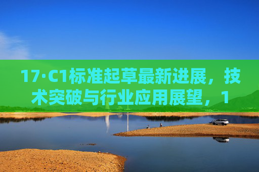 17·C1标准起草最新进展,技术突破与行业应用展望,17·C1标准起草最新进展,技术突破与行业应用展望 17·C1标准起草最新进展,技术突破与行业应用展望,17·C1标准起草最新进展,技术突破与行业应用展望
