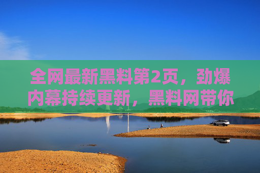 全网最新黑料第2页,劲爆内幕持续更新,黑料网带你直击明星/名人隐藏秘密!全网最新黑料第2页,劲爆明星隐藏秘密,内幕持续更新! 全网最新黑料第2页,劲爆内幕持续更新,黑料网带你直击明星/名人隐藏秘密!全网最新黑料第2页,劲爆明星隐藏秘密,内幕持续更新!