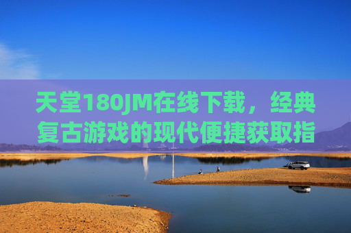 天堂180JM在线下载,经典复古游戏的现代便捷获取指南,天堂180JM在线下载,经典复古游戏的现代便捷获取指南 天堂180JM在线下载,经典复古游戏的现代便捷获取指南,天堂180JM在线下载,经典复古游戏的现代便捷获取指南