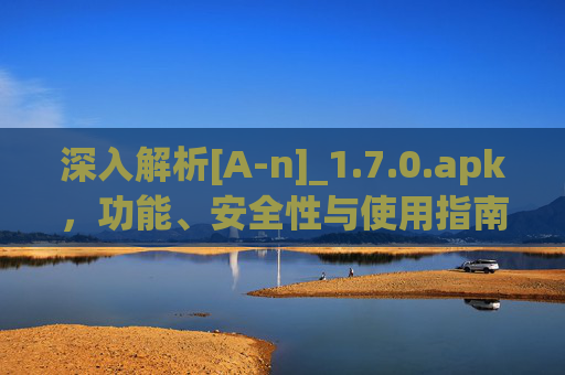 深入解析[A-n]_1.7.0.apk，功能、安全性与使用指南——为安卓设备打造的高效工具，深入解析[A-n]_1.7.0.apk，功能、安全性与使用指南，为安卓设备打造的高效工具