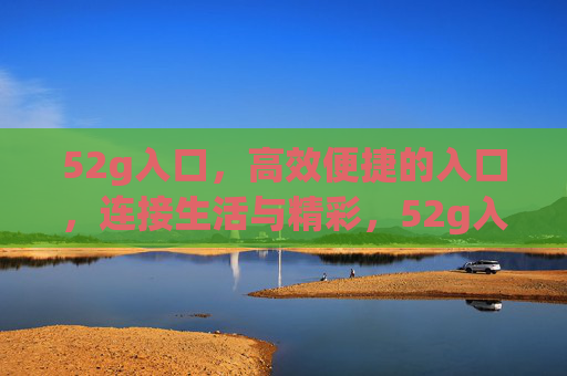 52g入口,高效便捷的入口,连接生活与精彩,52g入口,高效便捷,连接生活精彩 52g入口,高效便捷的入口,连接生活与精彩,52g入口,高效便捷,连接生活精彩