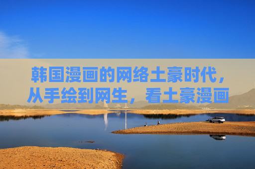 韩国漫画的网络土豪时代，从手绘到网生，看土豪漫画网如何重塑阅读生态，韩国漫画的网络土豪时代，从手绘到网生，看土豪漫画网如何重塑阅读生态