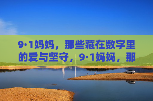 9·1妈妈,那些藏在数字里的爱与坚守,9·1妈妈,那些藏在数字里的爱与坚守 9·1妈妈,那些藏在数字里的爱与坚守,9·1妈妈,那些藏在数字里的爱与坚守