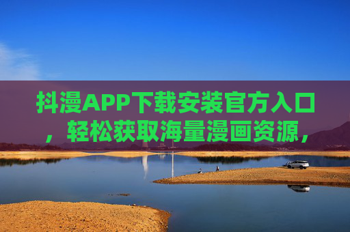 抖漫APP下载安装官方入口,轻松获取海量漫画资源,开启阅读新体验,抖漫APP下载安装官方入口,轻松获取海量漫画资源,开启阅读新体验 抖漫APP下载安装官方入口,轻松获取海量漫画资源,开启阅读新体验,抖漫APP下载安装官方入口,轻松获取海量漫画资源,开启阅读新体验