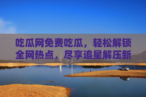 吃瓜网免费吃瓜,轻松解锁全网热点,尽享追星解压新体验,吃瓜网,免费吃瓜解压,轻松解锁全网热点与追星新体验(注,若需更简洁,可凝练为吃瓜网免费吃瓜,轻松解锁热点与追星解压新体验,核心保留原信息),吃瓜网免费吃瓜,轻松解锁全网热点,尽享追星解压新体验) 吃瓜网免费吃瓜,轻松解锁全网热点,尽享追星解压新体验,吃瓜网,免费吃瓜解压,轻松解锁全网热点与追星新体验(注,若需更简洁,可凝练为吃瓜网免费吃瓜,轻松解锁热点与追星解压新体验,核心保留原信息),吃瓜网免费吃瓜,轻松解锁全网热点,尽享追星解压新体验)