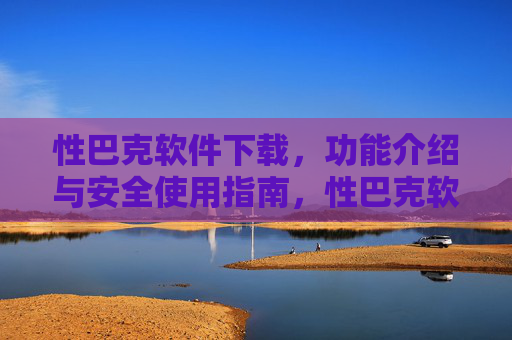 性巴克软件下载,功能介绍与安全使用指南,性巴克软件下载,功能介绍与安全使用指南 性巴克软件下载,功能介绍与安全使用指南,性巴克软件下载,功能介绍与安全使用指南