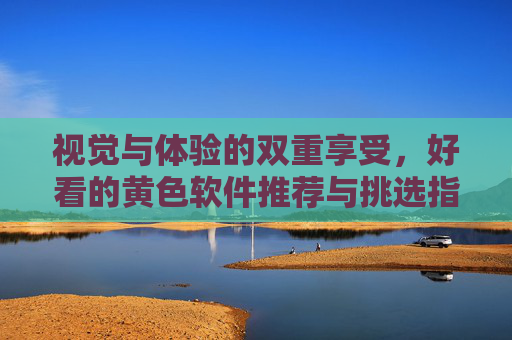 视觉与体验的双重享受,好看的黄色软件推荐与挑选指南,视觉与体验的双重享受,好看的黄色软件推荐与挑选指南 视觉与体验的双重享受,好看的黄色软件推荐与挑选指南,视觉与体验的双重享受,好看的黄色软件推荐与挑选指南