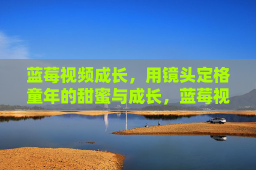 蓝莓视频成长,用镜头定格童年的甜蜜与成长,蓝莓视频成长,用镜头定格童年的甜蜜与成长 蓝莓视频成长,用镜头定格童年的甜蜜与成长,蓝莓视频成长,用镜头定格童年的甜蜜与成长