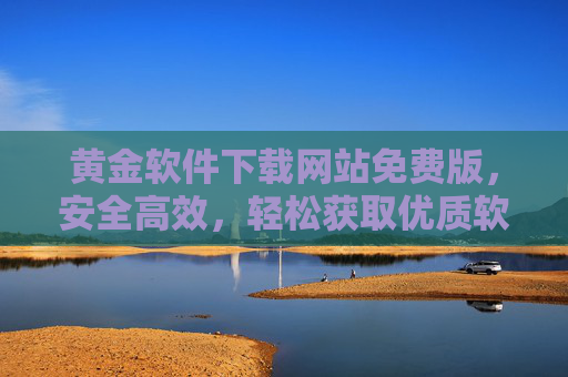 黄金软件下载网站免费版，安全高效，轻松获取优质软件资源，黄金软件下载网站免费版，安全高效，轻松获取优质软件资源