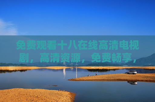 免费观看十八在线高清电视剧,高清资源,免费畅享,追剧新体验,免费观看十八在线高清电视剧,高清资源,畅享追剧新体验 免费观看十八在线高清电视剧,高清资源,免费畅享,追剧新体验,免费观看十八在线高清电视剧,高清资源,畅享追剧新体验