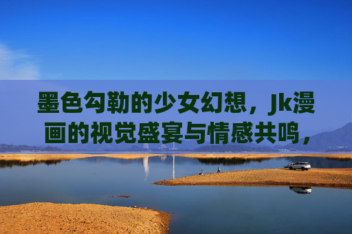 墨色勾勒的少女幻想,Jk漫画的视觉盛宴与情感共鸣,墨色勾勒的少女幻想,Jk漫画的视觉盛宴与情感共鸣 墨色勾勒的少女幻想,Jk漫画的视觉盛宴与情感共鸣,墨色勾勒的少女幻想,Jk漫画的视觉盛宴与情感共鸣