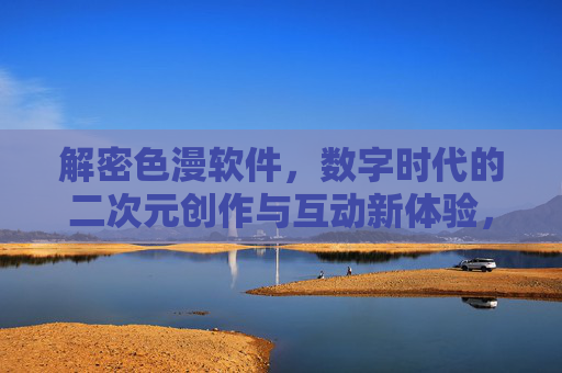 解密色漫软件,数字时代的二次元创作与互动新体验,解密色漫软件,数字时代的二次元创作与互动新体验 解密色漫软件,数字时代的二次元创作与互动新体验,解密色漫软件,数字时代的二次元创作与互动新体验