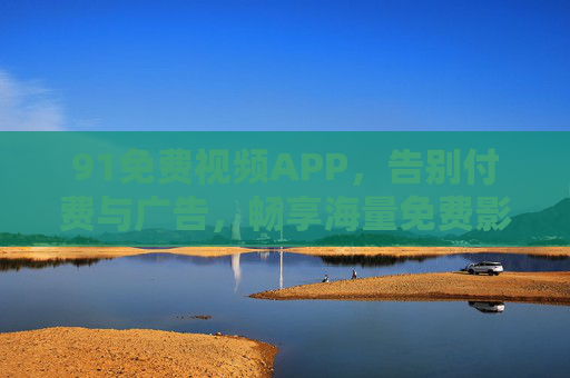 91免费视频APP,告别付费与广告,畅享海量免费影视盛宴,91免费视频APP,告别付费与广告,畅享海量免费影视盛宴 91免费视频APP,告别付费与广告,畅享海量免费影视盛宴,91免费视频APP,告别付费与广告,畅享海量免费影视盛宴