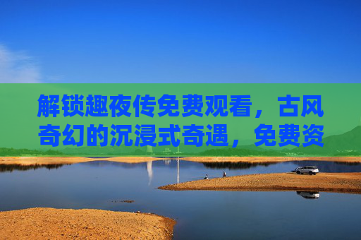 解锁趣夜传免费观看,古风奇幻的沉浸式奇遇,免费资源带你领略不凡世界,趣夜传免费观看,古风奇幻沉浸式奇遇,不凡世界等你解锁 解锁趣夜传免费观看,古风奇幻的沉浸式奇遇,免费资源带你领略不凡世界,趣夜传免费观看,古风奇幻沉浸式奇遇,不凡世界等你解锁