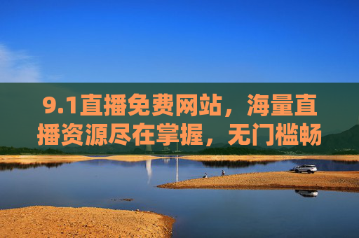 9.1直播免费网站,海量直播资源尽在掌握,无门槛畅享精彩内容,1直播免费网站,海量直播资源尽在掌握,无门槛畅享精彩内容 9.1直播免费网站,海量直播资源尽在掌握,无门槛畅享精彩内容,1直播免费网站,海量直播资源尽在掌握,无门槛畅享精彩内容