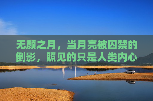 无颜之月,当月亮被囚禁的倒影,照见的只是人类内心的荒芜,无颜之月,囚禁的倒影,照见人类内心的荒芜 无颜之月,当月亮被囚禁的倒影,照见的只是人类内心的荒芜,无颜之月,囚禁的倒影,照见人类内心的荒芜