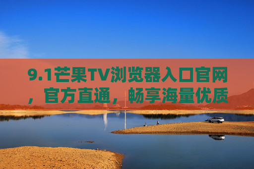 9.1芒果TV浏览器入口官网,官方直通,畅享海量优质内容,1芒果TV浏览器入口官网,官方直通,畅享海量优质内容 9.1芒果TV浏览器入口官网,官方直通,畅享海量优质内容,1芒果TV浏览器入口官网,官方直通,畅享海量优质内容