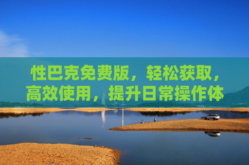 性巴克免费版,轻松获取,高效使用,提升日常操作体验,性巴克免费版,轻松获取高效使用,提升日常操作体验 性巴克免费版,轻松获取,高效使用,提升日常操作体验,性巴克免费版,轻松获取高效使用,提升日常操作体验