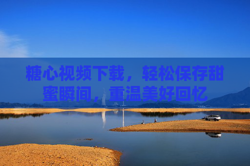 糖心视频下载,轻松保存甜蜜瞬间,重温美好回忆 糖心视频下载,轻松保存甜蜜瞬间,重温美好回忆